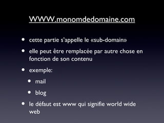 WWW.monomdedomaine.com
• cette partie s’appelle le «sub-domain»
• elle peut être remplacée par autre chose en
fonction de son contenu
• exemple:
• mail
• blog
• le défaut est www qui signifie world wide
web
 