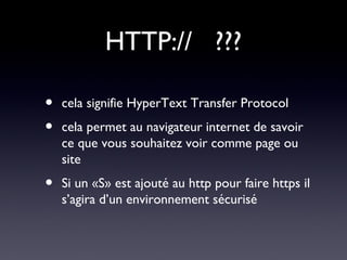 HTTP:// ???
• cela signifie HyperText Transfer Protocol
• cela permet au navigateur internet de savoir
ce que vous souhaitez voir comme page ou
site
• Si un «S» est ajouté au http pour faire https il
s’agira d’un environnement sécurisé
 