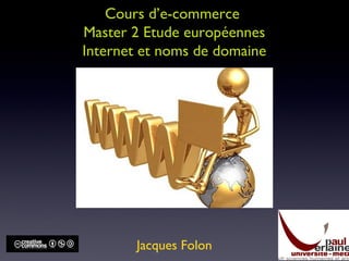Cours d’e-commerce
Master 2 Etude européennes
Internet et noms de domaine
Jacques Folon
 