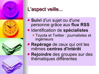 L’aspect veille... Suivi  d'un sujet ou d'une personne grâce aux  flux RSS Identification de  spécialistes Toyota et Twitter : journalistes et ingénieurs Repérage  de ceux qui ont les mêmes  centres d'intérêt Rejoindre  des groupes sur des thématiques différentes 
