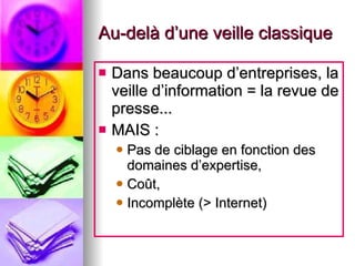 Au-delà d’une veille classique Dans beaucoup d’entreprises, la veille d’information = la revue de presse... MAIS : Pas de ciblage en fonction des domaines d’expertise, Coût, Incomplète (> Internet) 