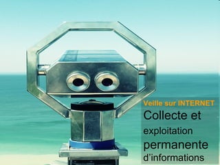 Veille sur INTERNET Collecte et  exploitation  permanente  d’informations 