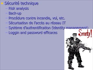Sécurité technique Risk analysis Back-up Procédure contre incendie, vol, etc. Sécurisation de l’accès au réseau IT Système d’authentification (identity management) Loggin and password efficaces 