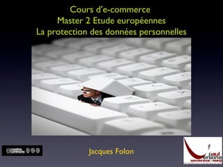Cours d’e-commerce
Master 2 Etude européennes
La protection des données personnelles
Jacques Folon
 