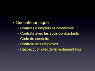 • Sécurité juridiqueSécurité juridique
– Contrats d’emplois et informationContrats d’emplois et information
– Contrats avec les sous-contractantsContrats avec les sous-contractants
– Code de conduiteCode de conduite
– Contrôle des employésContrôle des employés
– Respect complet de la réglementationRespect complet de la réglementation
 