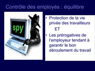 Contrôle des employés : équilibreContrôle des employés : équilibre
• Protection de la vie
privée des travailleurs
ET
• Les prérogatives de
l’employeur tendant à
garantir le bon
déroulement du travail
 