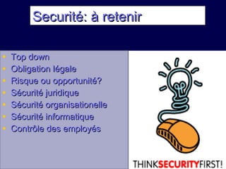 Securité: à retenirSecurité: à retenir
• Top downTop down
• Obligation légaleObligation légale
• Risque ou opportunité?Risque ou opportunité?
• Sécurité juridiqueSécurité juridique
• Sécurité organisationelleSécurité organisationelle
• Sécurité informatiqueSécurité informatique
• Contrôle des employésContrôle des employés
 
