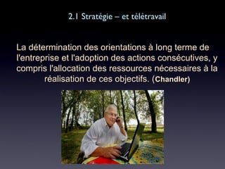 2.1 Stratégie – et télétravail2.1 Stratégie – et télétravail
La détermination des orientations à long terme deLa détermination des orientations à long terme de
l'entreprise et l'adoption des actions consécutives, yl'entreprise et l'adoption des actions consécutives, y
compris l'allocation des ressources nécessaires à lacompris l'allocation des ressources nécessaires à la
réalisation de ces objectifs. (réalisation de ces objectifs. (Chandler)Chandler)
 