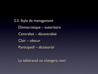 2.3. Style de management2.3. Style de management
Démocratique – autoritaireDémocratique – autoritaire
Centralisé – décentraliséCentralisé – décentralisé
Clair – obscurClair – obscur
Participatif – dictatorialParticipatif – dictatorial
Le télétravail ne changera rien!Le télétravail ne changera rien!
 
