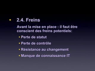 • 2.4. Freins2.4. Freins
– Avant la mise en place : il faut êtreAvant la mise en place : il faut être
conscient des freins potentiels:conscient des freins potentiels:
• Perte de statutPerte de statut
• Perte de contrôlePerte de contrôle
• Résistance au changementRésistance au changement
• Manque de connaissance ITManque de connaissance IT
 
