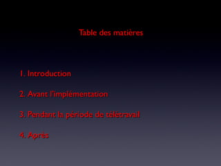 Table des matièresTable des matières
1.1. IntroductionIntroduction
2.2. Avant l’implémentationAvant l’implémentation
3.3. Pendant la période de télétravailPendant la période de télétravail
4.4. AprèsAprès
 