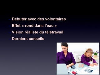 – Débuter avec des volontairesDébuter avec des volontaires
– Effet « rond dans l’eau »Effet « rond dans l’eau »
– Vision réaliste du télétravailVision réaliste du télétravail
– Derniers conseilsDerniers conseils
 