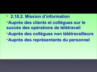 
2.10.2. Mission d’information

Auprès des clients et collègues sur le
succès des opérations de télétravail

Auprès des collègues non télétravailleurs

Auprès des représentants du personnel
 