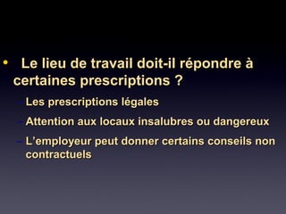 • Le lieu de travail doit-il répondre àLe lieu de travail doit-il répondre à
certaines prescriptions ?certaines prescriptions ?
– Les prescriptions légalesLes prescriptions légales
– Attention aux locaux insalubres ou dangereuxAttention aux locaux insalubres ou dangereux
– L’employeur peut donner certains conseils nonL’employeur peut donner certains conseils non
contractuelscontractuels
 