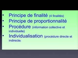 • Principe de finalité (4 finalités)
• Principe de proportionnalité
• Procédure (information collective et
individuelle)
• Individualisation (procédure directe et
indirecte)
 