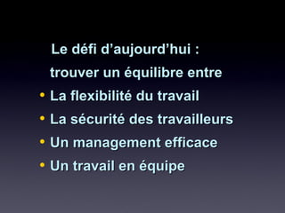 Le défi d’aujourd’hui :Le défi d’aujourd’hui :
trouver un équilibre entretrouver un équilibre entre
• La flexibilité du travailLa flexibilité du travail
• La sécurité des travailleursLa sécurité des travailleurs
• Un management efficaceUn management efficace
• Un travail en équipeUn travail en équipe
 