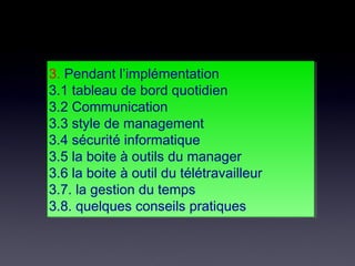 3. Pendant l’implémentation
3.1 tableau de bord quotidien
3.2 Communication
3.3 style de management
3.4 sécurité informatique
3.5 la boite à outils du manager
3.6 la boite à outil du télétravailleur
3.7. la gestion du temps
3.8. quelques conseils pratiques
3. Pendant l’implémentation
3.1 tableau de bord quotidien
3.2 Communication
3.3 style de management
3.4 sécurité informatique
3.5 la boite à outils du manager
3.6 la boite à outil du télétravailleur
3.7. la gestion du temps
3.8. quelques conseils pratiques
 