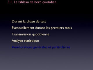 3.1. Le tableau de bord quotidien3.1. Le tableau de bord quotidien
Durant la phase de testDurant la phase de test
Éventuellement durant les premiers moisÉventuellement durant les premiers mois
Transmission quotidienneTransmission quotidienne
Analyse statistiqueAnalyse statistique
Améliorations générales et particulièresAméliorations générales et particulières
 