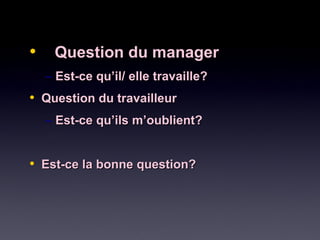 • Question du managerQuestion du manager
– Est-ce qu’il/ elle travaille?Est-ce qu’il/ elle travaille?
• Question du travailleurQuestion du travailleur
– Est-ce qu’ils m’oublient?Est-ce qu’ils m’oublient?
• Est-ce la bonne question?Est-ce la bonne question?
 