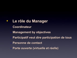 • Le rôle du ManagerLe rôle du Manager
– CoordinateurCoordinateur
– Management by objectivesManagement by objectives
– Participatif veut dire participation de tousParticipatif veut dire participation de tous
– Personne de contactPersonne de contact
– Porte ouverte (virtuelle et réelle)Porte ouverte (virtuelle et réelle)
 