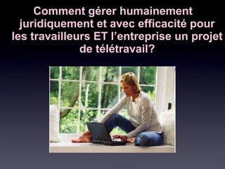 Comment gérer humainementComment gérer humainement
juridiquement et avec efficacité pourjuridiquement et avec efficacité pour
les travailleurs ET l’entreprise un projetles travailleurs ET l’entreprise un projet
de télétravail?de télétravail?
 