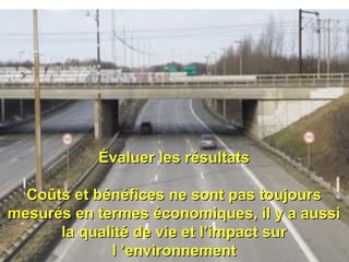 Évaluer les résultatsÉvaluer les résultats
Coûts et bénéfices ne sont pas toujoursCoûts et bénéfices ne sont pas toujours
mesurés en termes économiques, il y a aussimesurés en termes économiques, il y a aussi
la qualité de vie et l’impact surla qualité de vie et l’impact sur
l ’environnementl ’environnement
 
