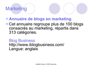 Marketing Annuaire de blogs en marketing Cet annuaire regroupe plus de 100 blogs consacrés au marketing, répartis dans 313 catégories. Blog Business http://www.iblogbusiness.com/ Langue: anglais Isabelle Choquet - ICHEC ebusiness 