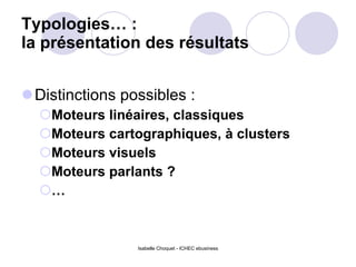Typologies… :  la présentation des résultats Distinctions possibles :  Moteurs linéaires, classiques Moteurs cartographiques, à clusters Moteurs visuels Moteurs parlants ? … Isabelle Choquet - ICHEC ebusiness 