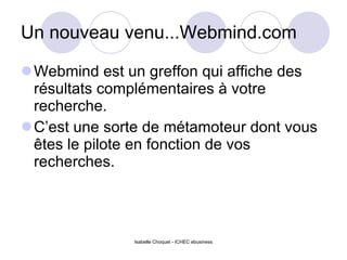 Un nouveau venu...Webmind.com Webmind est un greffon qui affiche des résultats complémentaires à votre recherche. C’est une sorte de métamoteur dont vous êtes le pilote en fonction de vos recherches. Isabelle Choquet - ICHEC ebusiness 