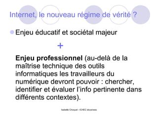Internet, le nouveau régime de vérité ? Enjeu éducatif et sociétal majeur + Enjeu professionnel  (au-delà de la maîtrise technique des outils informatiques les travailleurs du numérique devront pouvoir : chercher, identifier et évaluer l’info pertinente dans différents contextes). Isabelle Choquet - ICHEC ebusiness 