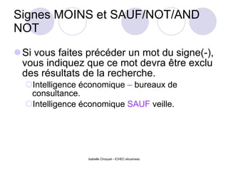 Signes MOINS et SAUF/NOT/AND NOT Si vous faites précéder un mot du signe(-), vous indiquez que ce mot devra être exclu des résultats de la recherche. Intelligence économique  –  bureaux de consultance. Intelligence économique  SAUF  veille. Isabelle Choquet - ICHEC ebusiness 