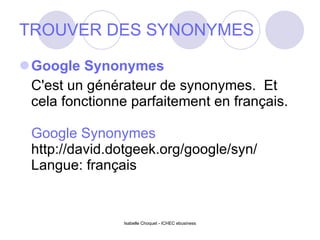 TROUVER DES SYNONYMES Google Synonymes C'est un générateur de synonymes.  Et cela fonctionne parfaitement en français. Google Synonymes http://david.dotgeek.org/google/syn/ Langue: français Isabelle Choquet - ICHEC ebusiness 