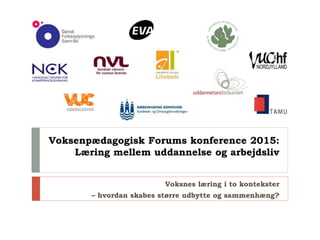 Voksenpædagogisk Forums konference 2015:
Læring mellem uddannelse og arbejdsliv
Voksnes læring i to kontekster
– hvordan skabes større udbytte og sammenhæng?
 