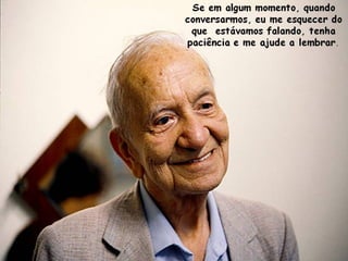 Se em algum momento, quando
conversarmos, eu me esquecer do
que estávamos falando, tenha
paciência e me ajude a lembrar.
 