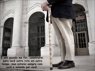 E até quando me for, construirei
para você outra rota em outro
tempo, mas estarei sempre com
você e zelando por você.
 