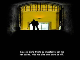 Não se sinta triste ou impotente por me
ver assim. Não me olhe com cara de dó.
 