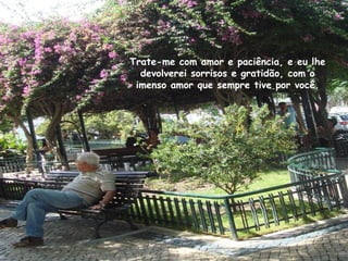 Trate-me com amor e paciência, e eu lhe
devolverei sorrisos e gratidão, com o
imenso amor que sempre tive por você.
 