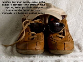 Quando derramar comida sobre minha
camisa e esquecer como amarrar meus
sapatos, tenha paciência comigo e
lembre-se das horas que passei
ensinando-o a fazer as mesmas coisas.
 