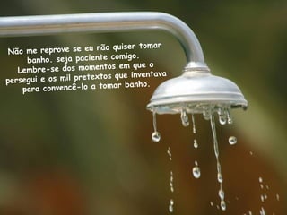 Não me reprove se eu não quiser tomar
banho. seja paciente comigo.
Lembre-se dos momentos em que o
persegui e os mil pretextos que inventava
para convencê-lo a tomar banho.
 