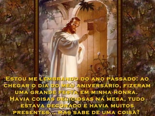 Estou me lembrando do ano passado: ao
chegar o dia do meu aniversário, fizeram
uma grande festa em minha honra.
Havia coisas deliciosas na mesa, tudo
estava decorado e havia muitos
presentes... mas sabe de uma coisa?

 