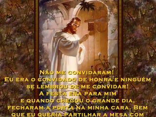 Não me convidaram!
Eu era o convidado de honra e ninguém
se lembrou de me convidar!
A festa era para mim
e quando chegou o grande dia,
fecharam a porta na minha cara. Bem
que eu queria partilhar a mesa com

 