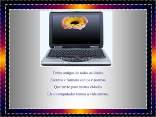 Tenho amigos de todas as idades
 Escrevo e formato contos e poemas
    Que envio para muitas cidades
Ele o computador tornou a vida amena.
 