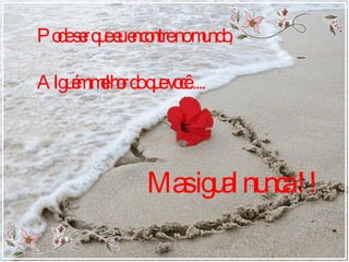 Pode ser que eu encontre no mundo, Alguém melhor do que você..... Mas igual nunca !! 