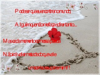 Pode ser que eu encontre no mundo,  Alguém que não me faça sofrer tanto.... Mas cada momento com essa pessoa Não irá valer metade do que vale um sorriso seu para mim !! 