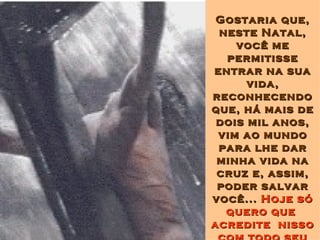Gostaria que, neste Natal, você me permitisse entrar na sua vida, reconhecendo que, há mais de dois mil anos, vim ao mundo para lhe dar minha vida na cruz e, assim, poder salvar você...  Hoje só quero que  acredite  nisso com todo seu coração... 