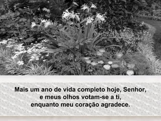 Mais um ano de vida completo hoje, Senhor,
e meus olhos votam-se a ti,
enquanto meu coração agradece.
 