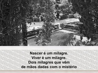 Nascer é um milagre.
Viver é um milagre.
Dois milagres que vêm
de mãos dadas com o mistério
 