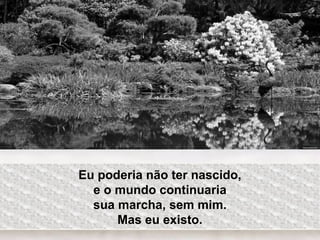 Eu poderia não ter nascido,
e o mundo continuaria
sua marcha, sem mim.
Mas eu existo.
 