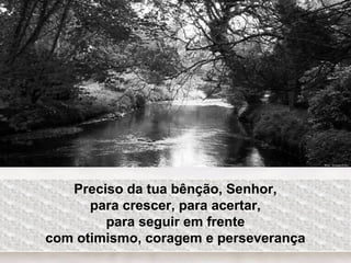 Preciso da tua bênção, Senhor,
para crescer, para acertar,
para seguir em frente
com otimismo, coragem e perseverança
 