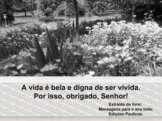 A vida é bela e digna de ser vivida.
Por isso, obrigado, Senhor!
Extraído do livro:
Mensagens para o ano todo.
Edições Paulinas.
 